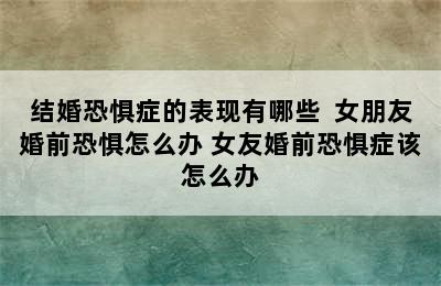 结婚恐惧症的表现有哪些  女朋友婚前恐惧怎么办 女友婚前恐惧症该怎么办